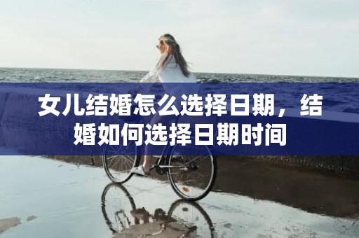 女儿结婚怎么选择日期，结婚如何选择日期时间