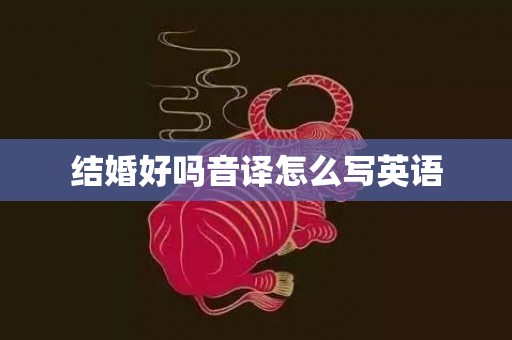 结婚好吗音译怎么写英语