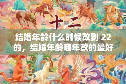 结婚年龄什么时候改到 22的，结婚年龄哪年改的最好