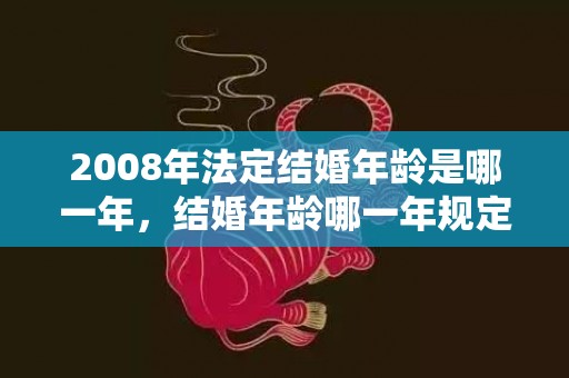 2008年法定结婚年龄是哪一年，结婚年龄哪一年规定的