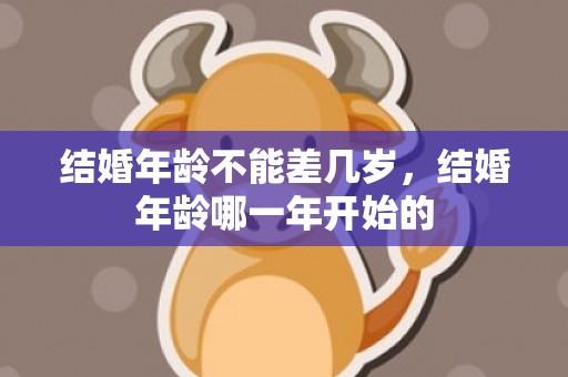 结婚年龄不能差几岁，结婚年龄哪一年开始的