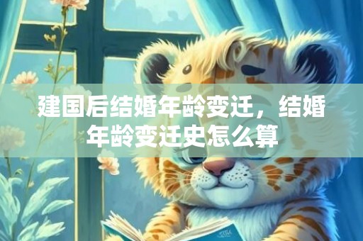 建国后结婚年龄变迁，结婚年龄变迁史怎么算