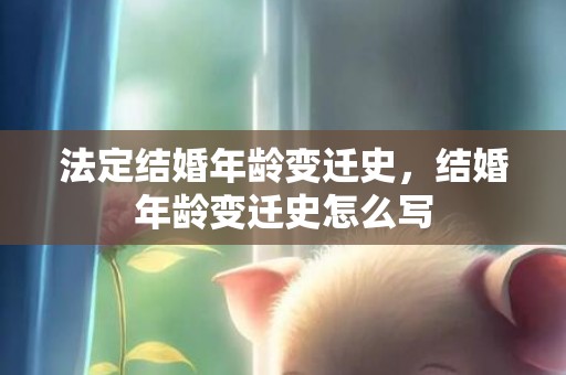 法定结婚年龄变迁史，结婚年龄变迁史怎么写