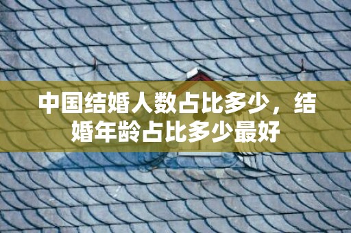 中国结婚人数占比多少，结婚年龄占比多少最好