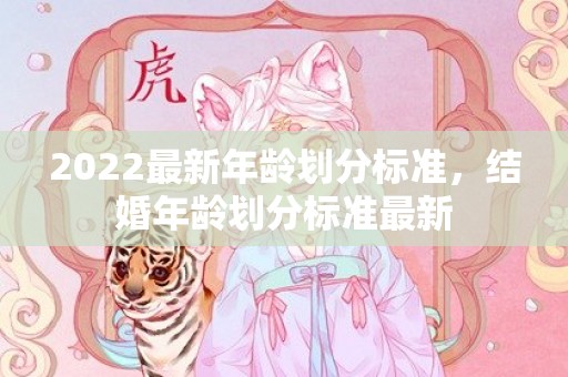 2022最新年龄划分标准，结婚年龄划分标准最新