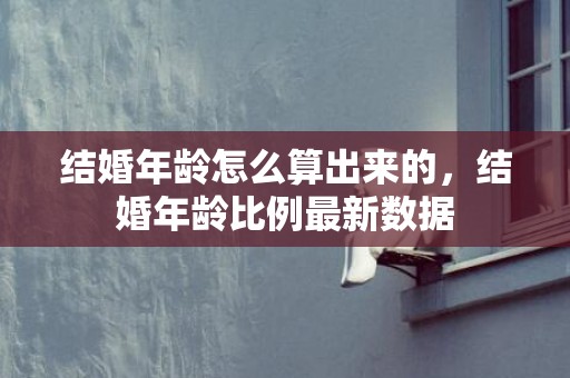 结婚年龄怎么算出来的，结婚年龄比例最新数据