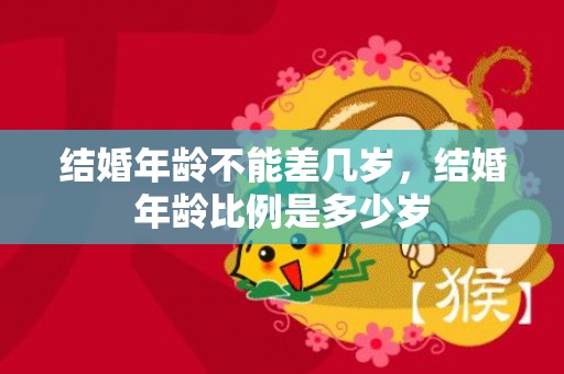 结婚年龄不能差几岁，结婚年龄比例是多少岁