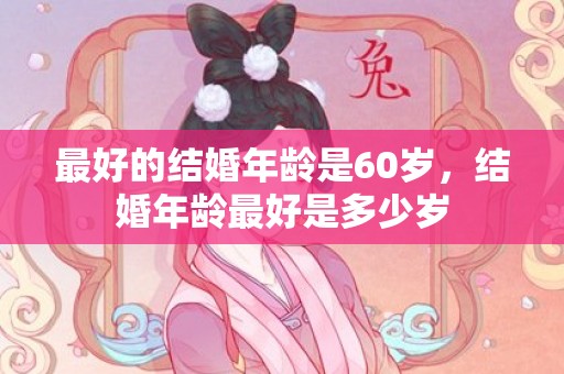 最好的结婚年龄是60岁，结婚年龄最好是多少岁