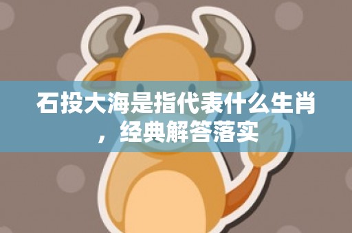 石投大海是指代表什么生肖，经典解答落实