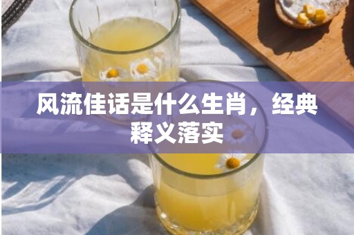 风流佳话是什么生肖，经典释义落实