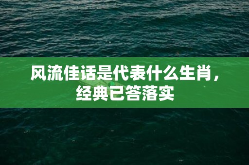 风流佳话是代表什么生肖，经典已答落实