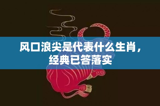 风口浪尖是代表什么生肖，经典已答落实