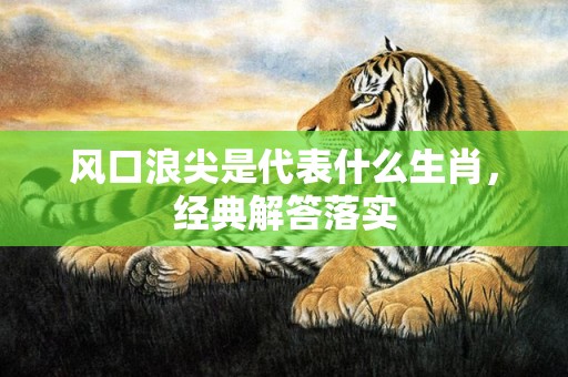 风口浪尖是代表什么生肖，经典解答落实