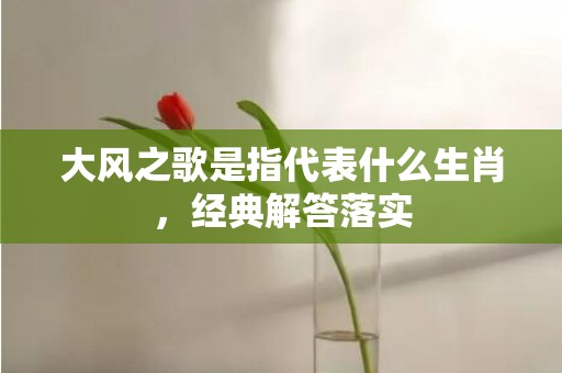 大风之歌是指代表什么生肖，经典解答落实