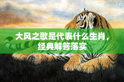 大风之歌是代表什么生肖，经典解答落实