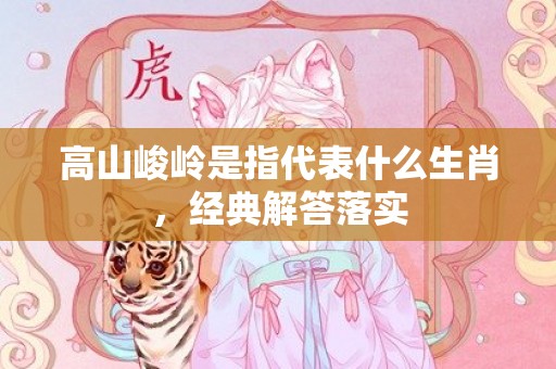 高山峻岭是指代表什么生肖，经典解答落实