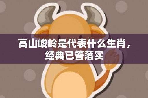 高山峻岭是代表什么生肖，经典已答落实