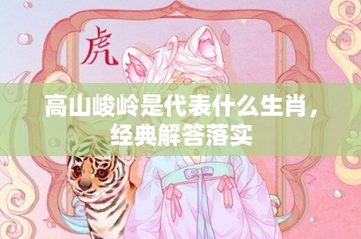 高山峻岭是代表什么生肖，经典解答落实