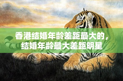香港结婚年龄差距最大的，结婚年龄最大差距明星