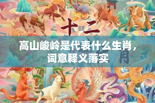 高山峻岭是代表什么生肖，词意释义落实