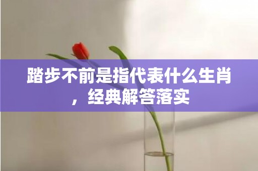 踏步不前是指代表什么生肖，经典解答落实
