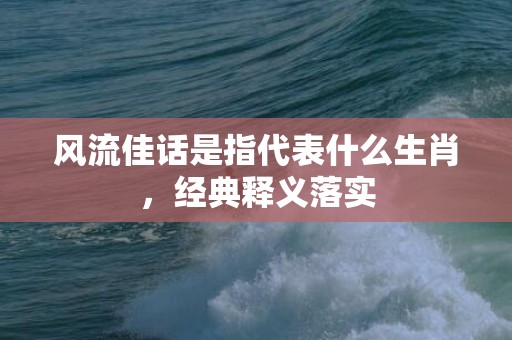 风流佳话是指代表什么生肖，经典释义落实