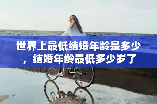 世界上最低结婚年龄是多少，结婚年龄最低多少岁了