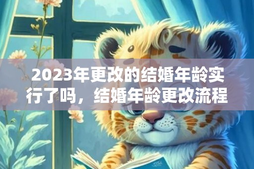 2023年更改的结婚年龄实行了吗，结婚年龄更改流程表格