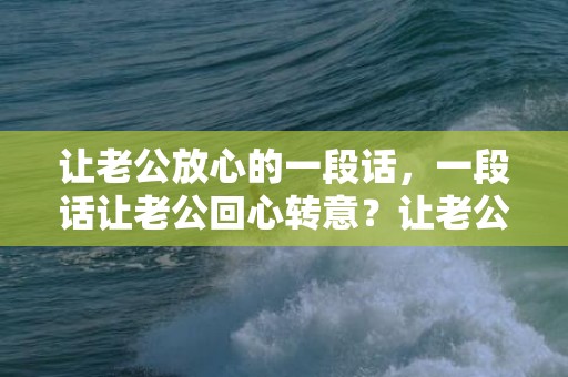 让老公放心的一段话，一段话让老公回心转意？让老公感动哭的话简短