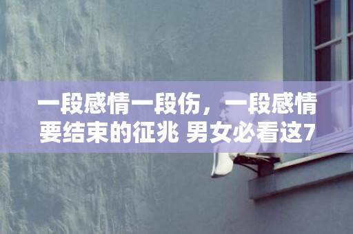 一段感情一段伤，一段感情要结束的征兆 男女必看这7点，怎么判断一段感情该结束了
