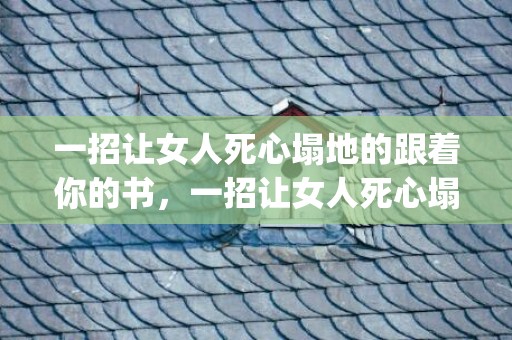 一招让女人死心塌地的跟着你的书，一招让女人死心塌地的跟着你(如何让一个女人离不开你)