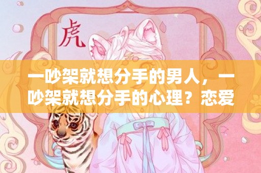 一吵架就想分手的男人，一吵架就想分手的心理？恋爱中吵架闹矛盾的原因