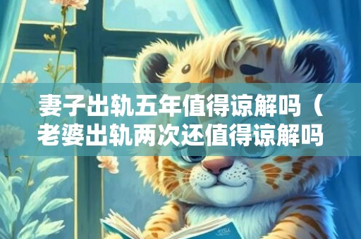 妻子出轨五年值得谅解吗（老婆出轨两次还值得谅解吗）