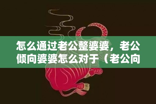 怎么通过老公整婆婆，老公倾向婆婆怎么对于（老公向着婆婆）
