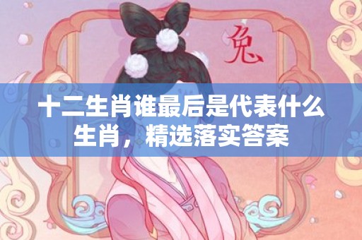 十二生肖谁最后是代表什么生肖，精选落实答案