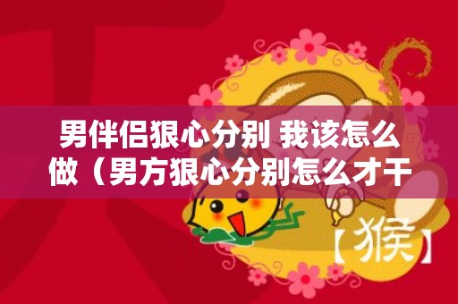 男伴侣狠心分别 我该怎么做（男方狠心分别怎么才干挽回）