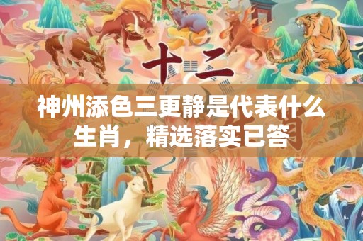 神州添色三更静是代表什么生肖，精选落实已答