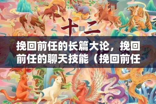 挽回前任的长篇大论，挽回前任的聊天技能（挽回前任时代怎么聊天）