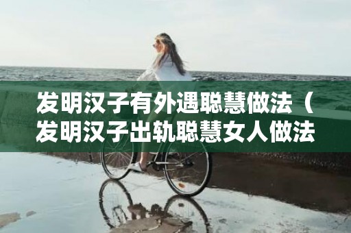 发明汉子有外遇聪慧做法（发明汉子出轨聪慧女人做法）