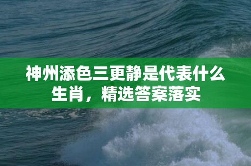 神州添色三更静是代表什么生肖，精选答案落实