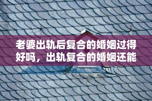 老婆出轨后复合的婚姻过得好吗，出轨复合的婚姻还能幸福吗（回回的婚姻还能幸福吗）