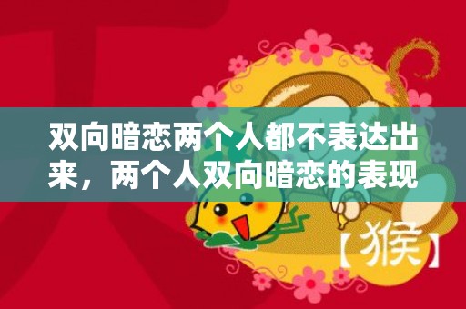 双向暗恋两个人都不表达出来，两个人双向暗恋的表现 这些细节须知，如何看出两个人是互相暗恋