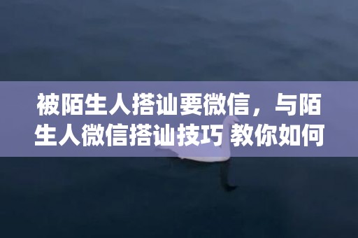 被陌生人搭讪要微信，与陌生人微信搭讪技巧 教你如何克服心理压力(遇到陌生人搭讪如何自我保护)