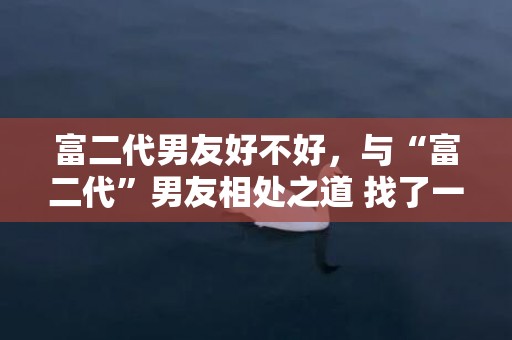 富二代男友好不好，与“富二代”男友相处之道 找了一个富二代男朋友