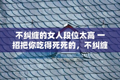 不纠缠的女人段位太高 一招把你吃得死死的，不纠缠的女人段位太高 说断就断的女人狠不狠，不纠缠的女人男人更爱