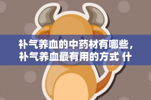 补气养血的中药材有哪些，补气养血最有用的方式 什么粥可以补气养血