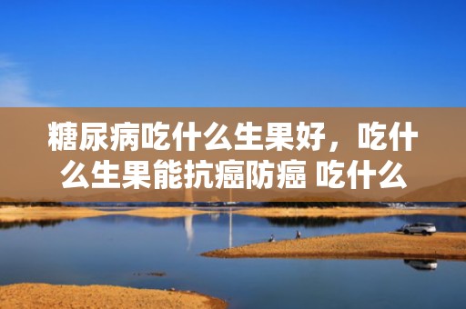 糖尿病吃什么生果好，吃什么生果能抗癌防癌 吃什么生果能防止色素沉淀