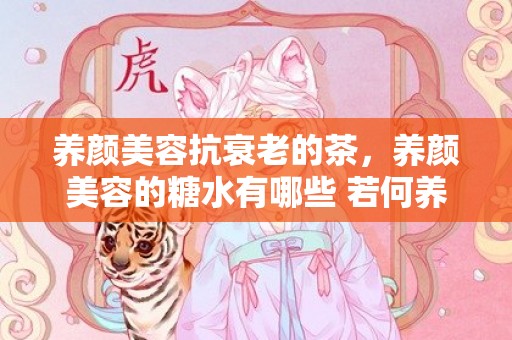养颜美容抗衰老的茶，养颜美容的糖水有哪些 若何养颜美容准确方式