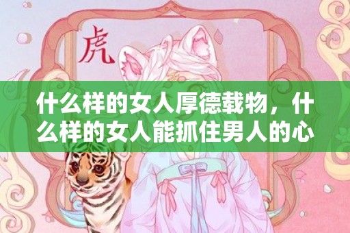 什么样的女人厚德载物，什么样的女人能抓住男人的心 8点须知，一个女人怎么样才能抓住男人的心