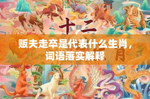 贩夫走卒是代表什么生肖，词语落实解释